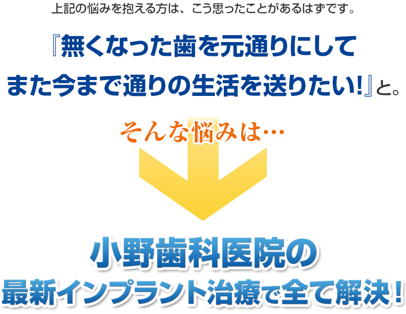 『無くなった歯を元通りにして
また今まで通りの生活を送りたい！』と。そんな悩みは小野歯科医院の最新インプラント治療で全て解決！