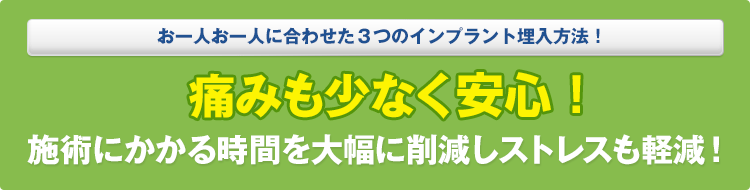 お一人お一人に合わせた３つのインプラント埋入方法！無痛麻酔で痛みも少なく、安全に施術にかかる時間を大幅に削減しストレスも軽減！