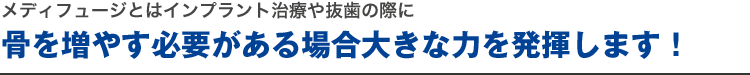 メディフュージとはインプラント治療や抜歯の際に骨を増やす必要がある場合大きな力を発揮します！