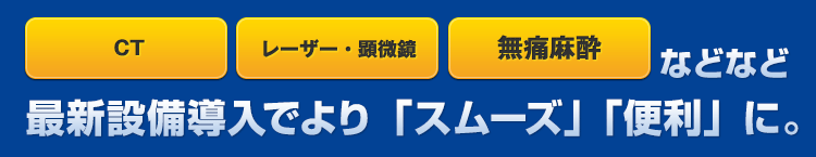 CT、レーザー、顕微鏡、無痛麻酔など最新設備導入でより「安心」「安全」「便利」